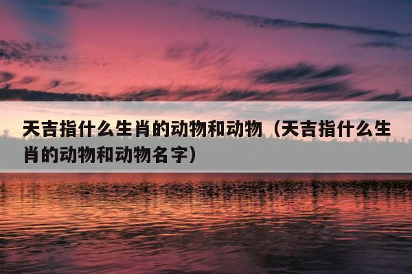 天吉指什么生肖的动物和动物（天吉指什么生肖的动物和动物名字）