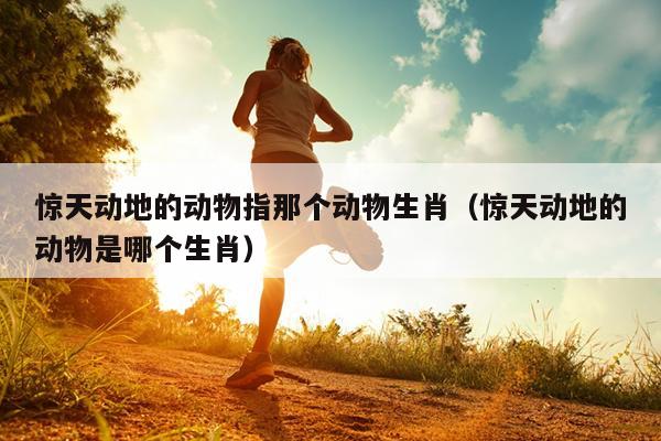 惊天动地的动物指那个动物生肖（惊天动地的动物是哪个生肖）