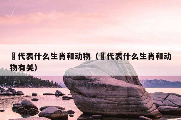 邠代表什么生肖和动物（邠代表什么生肖和动物有关）