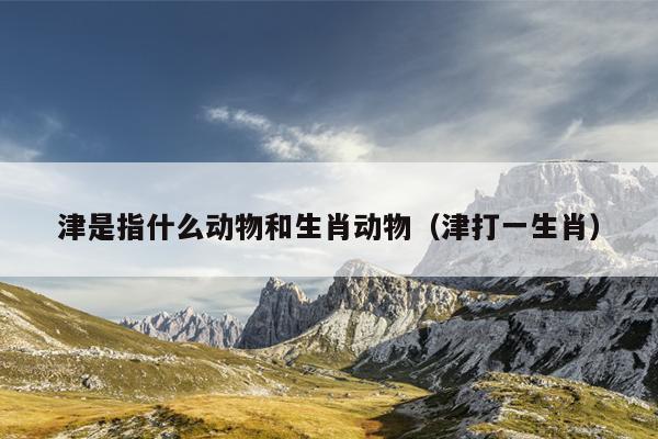 津是指什么动物和生肖动物（津打一生肖）