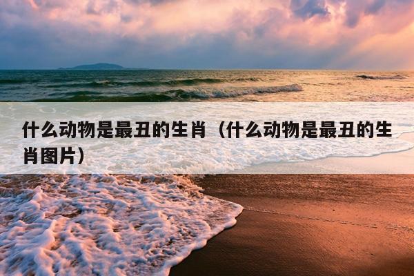 什么动物是最丑的生肖（什么动物是最丑的生肖图片）