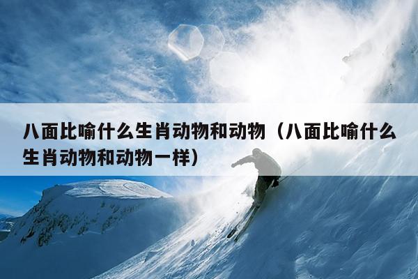 八面比喻什么生肖动物和动物（八面比喻什么生肖动物和动物一样）