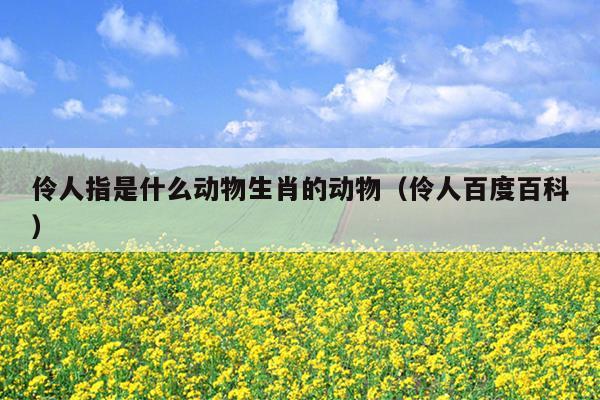 伶人指是什么动物生肖的动物（伶人百度百科）