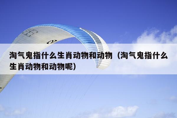 淘气鬼指什么生肖动物和动物（淘气鬼指什么生肖动物和动物呢）