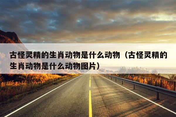 古怪灵精的生肖动物是什么动物（古怪灵精的生肖动物是什么动物图片）
