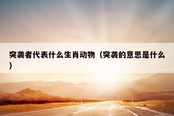 突袭者代表什么生肖动物（突袭的意思是什么）