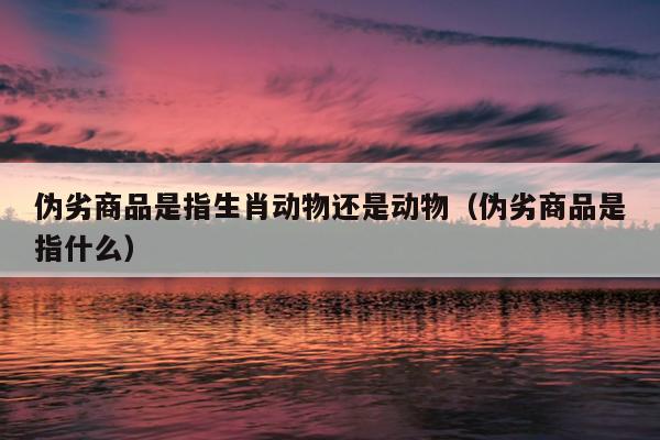 伪劣商品是指生肖动物还是动物（伪劣商品是指什么）