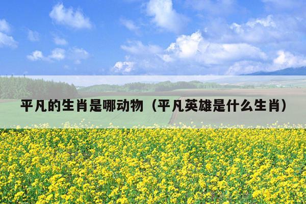 平凡的生肖是哪动物（平凡英雄是什么生肖）