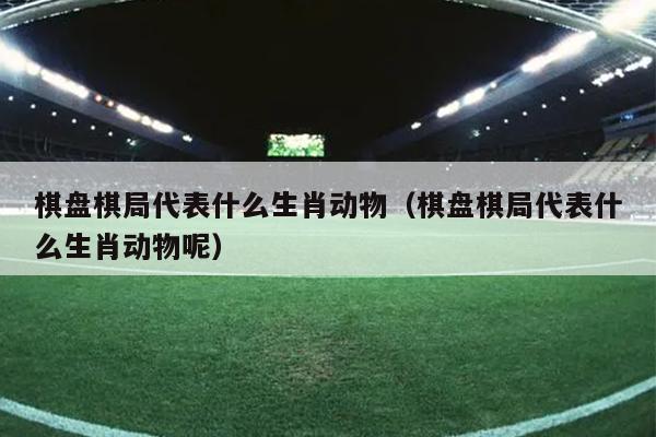 棋盘棋局代表什么生肖动物（棋盘棋局代表什么生肖动物呢）