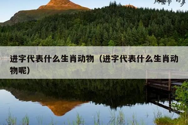 进字代表什么生肖动物（进字代表什么生肖动物呢）