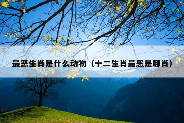 最恶生肖是什么动物（十二生肖最恶是哪肖）