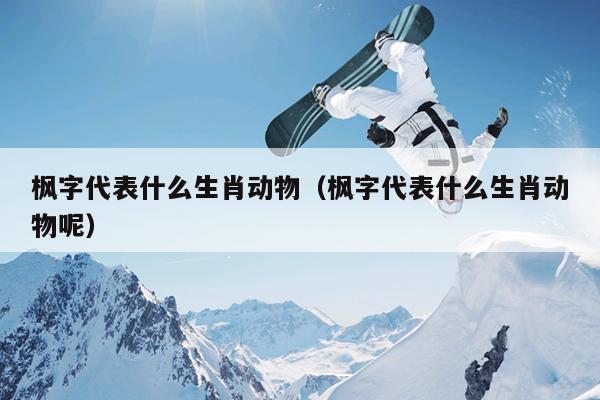 枫字代表什么生肖动物（枫字代表什么生肖动物呢）