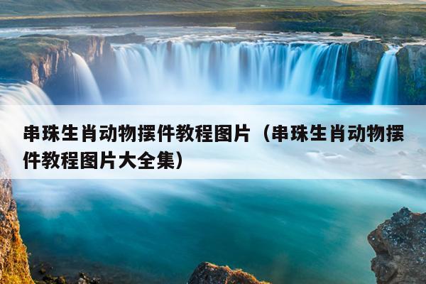 串珠生肖动物摆件教程图片（串珠生肖动物摆件教程图片大全集）