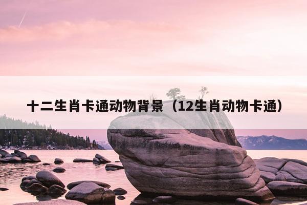 十二生肖卡通动物背景（12生肖动物卡通）