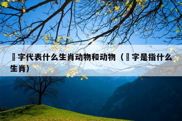 鍢字代表什么生肖动物和动物（螚字是指什么生肖）