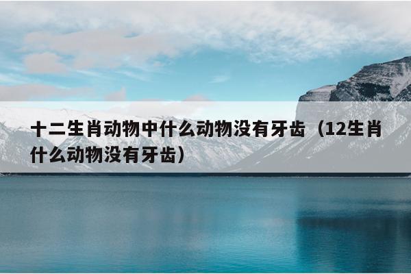 十二生肖动物中什么动物没有牙齿（12生肖什么动物没有牙齿）