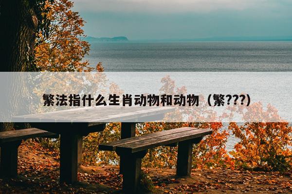 繁法指什么生肖动物和动物（繁???）