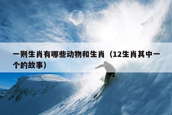 一则生肖有哪些动物和生肖（12生肖其中一个的故事）