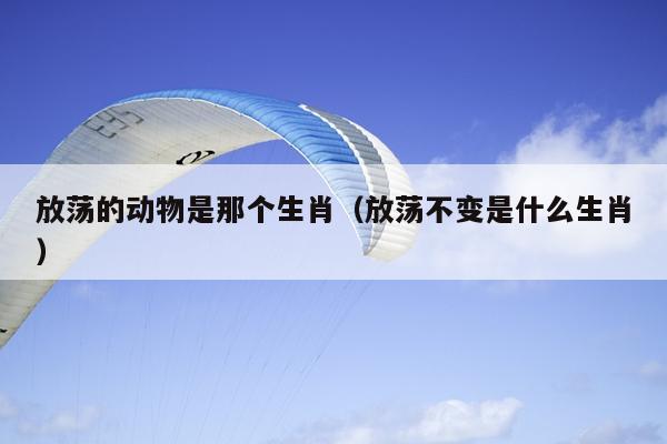 放荡的动物是那个生肖（放荡不变是什么生肖）