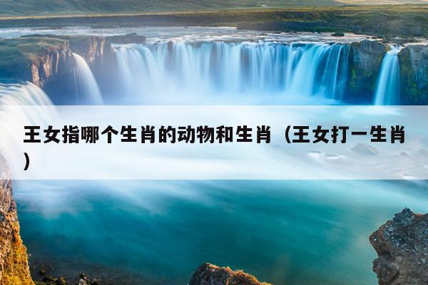 王女指哪个生肖的动物和生肖（王女打一生肖）