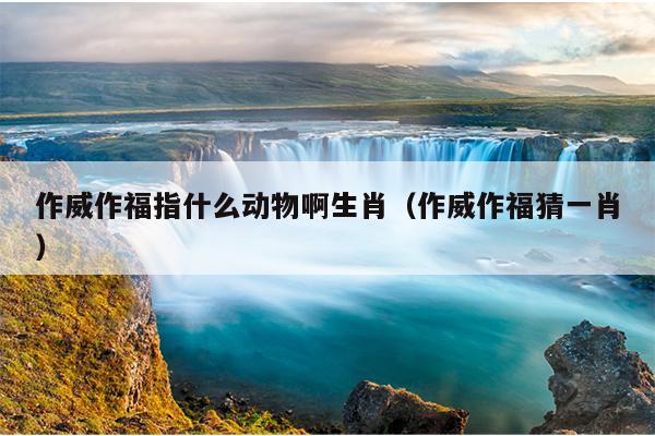 作威作福指什么动物啊生肖（作威作福猜一肖）