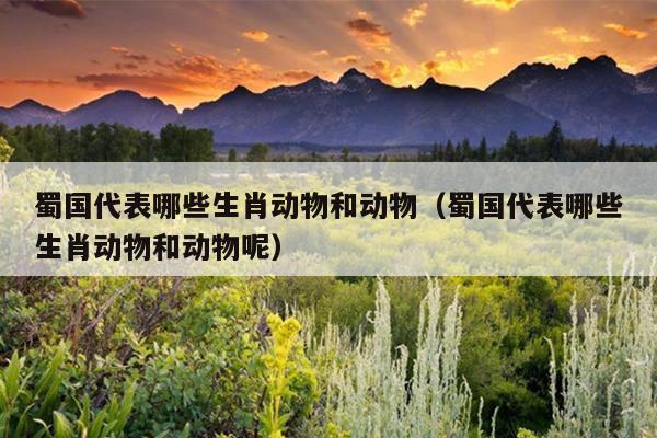 蜀国代表哪些生肖动物和动物（蜀国代表哪些生肖动物和动物呢）