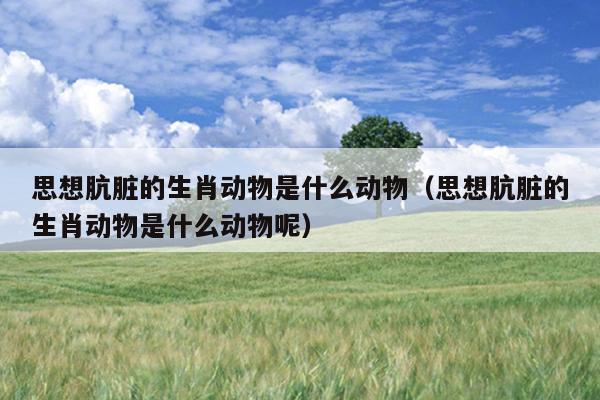 思想肮脏的生肖动物是什么动物（思想肮脏的生肖动物是什么动物呢）