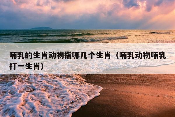 哺乳的生肖动物指哪几个生肖（哺乳动物哺乳打一生肖）