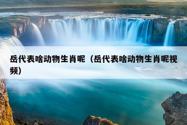 岳代表啥动物生肖呢（岳代表啥动物生肖呢视频）