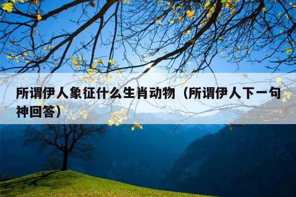 所谓伊人象征什么生肖动物（所谓伊人下一句神回答）