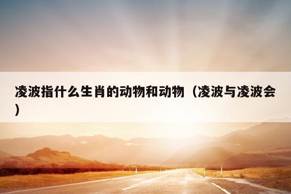 凌波指什么生肖的动物和动物（凌波与凌波会）