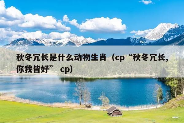 秋冬冗长是什么动物生肖（cp“秋冬冗长,你我皆好” cp）