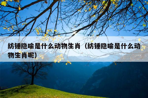 纺锤隐喻是什么动物生肖（纺锤隐喻是什么动物生肖呢）