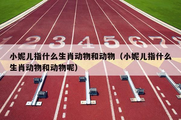 小妮儿指什么生肖动物和动物（小妮儿指什么生肖动物和动物呢）
