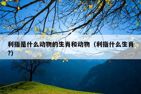 利指是什么动物的生肖和动物（利指什么生肖?）