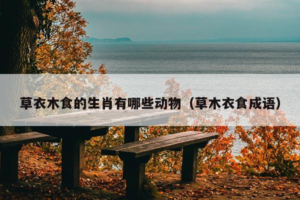 草衣木食的生肖有哪些动物（草木衣食成语）