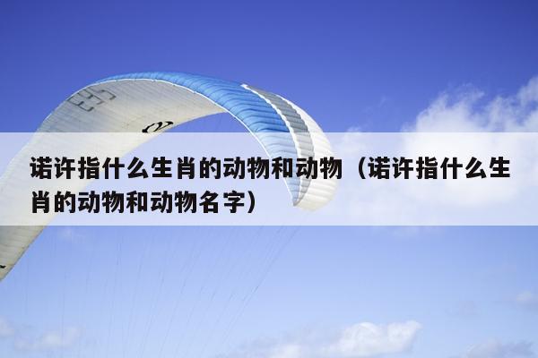 诺许指什么生肖的动物和动物（诺许指什么生肖的动物和动物名字）