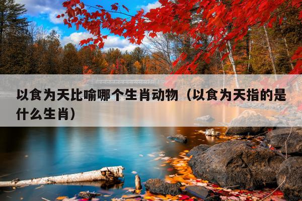 以食为天比喻哪个生肖动物（以食为天指的是什么生肖）