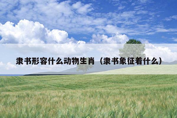 隶书形容什么动物生肖（隶书象征着什么）
