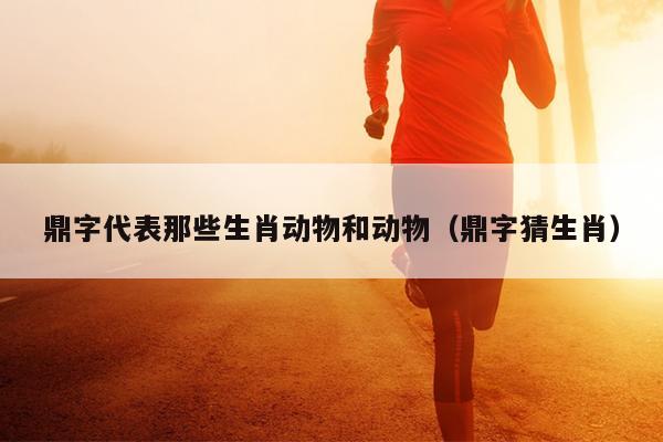 鼎字代表那些生肖动物和动物（鼎字猜生肖）