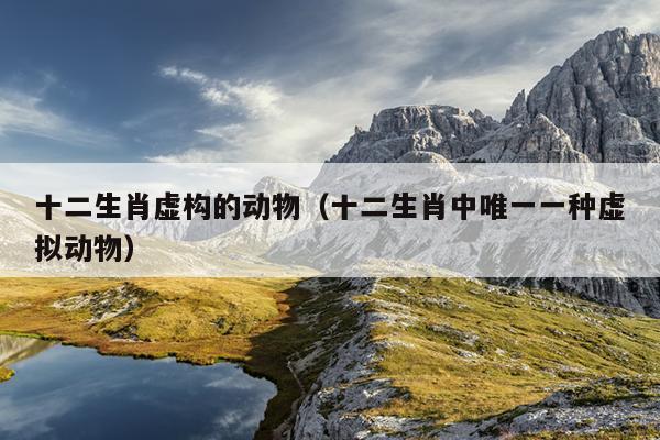 十二生肖虚构的动物（十二生肖中唯一一种虚拟动物）