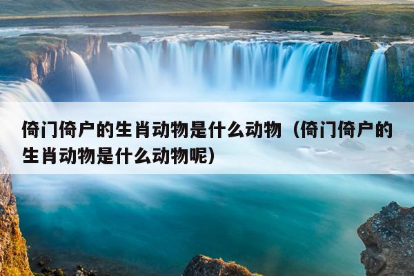倚门倚户的生肖动物是什么动物（倚门倚户的生肖动物是什么动物呢）