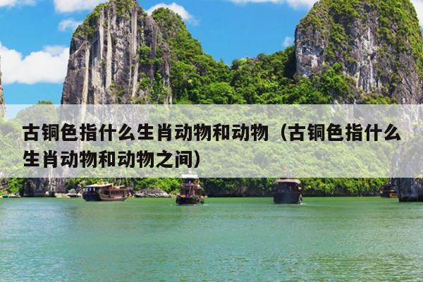 古铜色指什么生肖动物和动物（古铜色指什么生肖动物和动物之间）