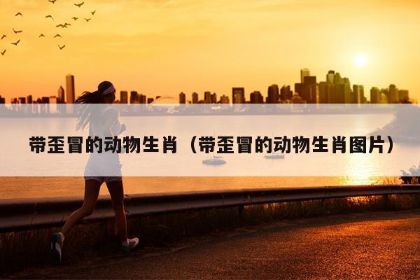 带歪冒的动物生肖（带歪冒的动物生肖图片）