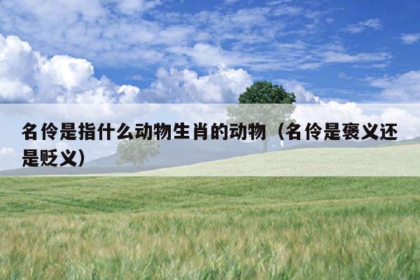 名伶是指什么动物生肖的动物（名伶是褒义还是贬义）