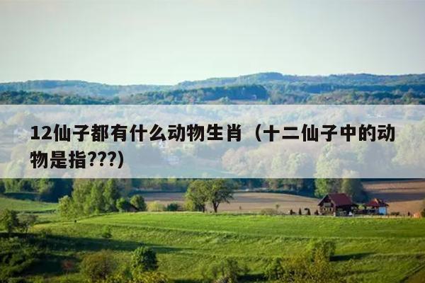 12仙子都有什么动物生肖（十二仙子中的动物是指???）