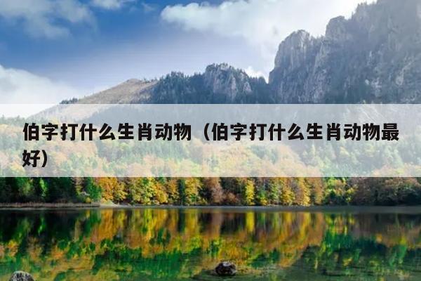 伯字打什么生肖动物（伯字打什么生肖动物最好）