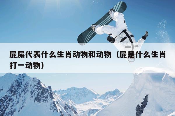 屁屎代表什么生肖动物和动物（屁是什么生肖打一动物）