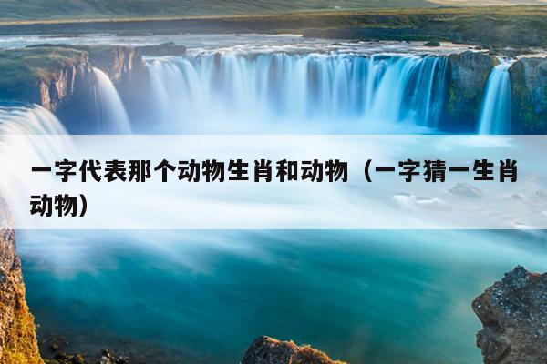 一字代表那个动物生肖和动物（一字猜一生肖动物）