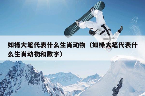 如椽大笔代表什么生肖动物（如椽大笔代表什么生肖动物和数字）